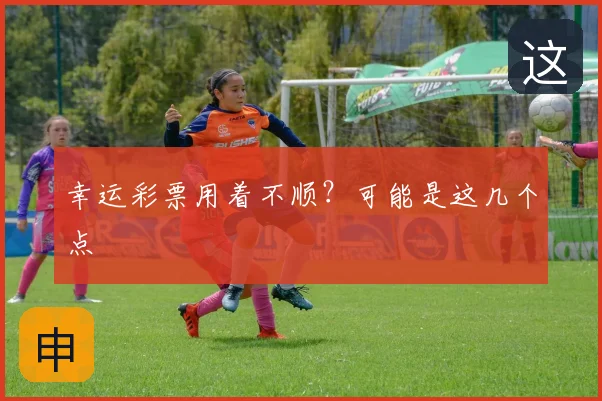幸运彩票用着不顺?可能是这几个点
